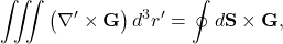 \[\iiint \left(\nabla'\times\mathbf{G}\right)d^3r'=\oint d\mathbf{S}\times\mathbf{G},\]