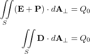 \begin{align*} \iint\limits_S(\mathbf{{E}}+\mathbf{{P}})\cdot d\mathbf{A_\perp}&=Q_0\\ \iint\limits_S\mathbf{{D}}\cdot d\mathbf{A_\perp}&=Q_0 \end{align*}