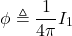 \[\phi\triangleq \frac{1}{4\pi}I_1\]