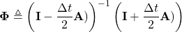 \begin{equation*} \mathbf{\Phi}\triangleq \left(\mathbf{I}-\frac{\Delta t}{2}\mathbf{A})\right)^{-1}\left(\mathbf{I}+\frac{\Delta t}{2}\mathbf{A})\right) \end{equation*}