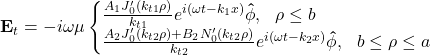 \begin{equation*} \mathbf{E}_t=-i\omega\mu \begin{cases} \frac{A_1J_0'(k_{t1}\rho)}{k_{t1}}e^{i(\omega t-k_1x)}\mathbf{\hat{\phi}},~~\rho\leq b\\ \frac{A_2J_0'(k_{t2}\rho)+B_2N_0'(k_{t2}\rho)}{k_{t2}}e^{i(\omega t-k_2x)}\mathbf{\hat{\phi}},~~b\leq\rho\leq a \end{cases} \end{equation*}