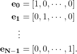 \begin{align*} \mathbf{e_0}&=[1, 0, \cdots, 0]\\ \mathbf{e_1}&=[0, 1, \cdots, 0]\\ \vdots\\ \mathbf{e_{N-1}}&=[0, 0, \cdots, 1]. \end{align*}