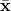 \bar{\mathbf{x}}