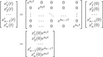 \begin{align*} \begin{bmatrix} x_1'(t)\\ x_2'(t) \\ \cdots \\ x_{n-1}'(t)\\ x_n'(t) \end{bmatrix} &=\begin{bmatrix} e^{a_1t} &0 &0 &0 &0\\ 0 &e^{a_2t} & 0 &0 &0\\ \vdots & \cdots &\ddots & \cdots &\vdots\\ 0 & \cdots & 0 & e^{a_{n-1}t} &0\\ 0 &\cdots & 0 & 0 & e^{a_nt} \end{bmatrix} \begin{bmatrix} x_1'(0)\\ x_2'(0) \\ \cdots \\ x_{n-1}'(0)\\ x_n'(0) \end{bmatrix}\\ &=\begin{bmatrix} x_1'(0)e^{a_1t}\\ x_2'(0)e^{a_2t} \\ \cdots \\ x_{n-1}'(0)e^{a_{n-1}t}\\ x_n'(0)e^{a_nt} \end{bmatrix} \end{align*}