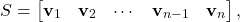 \begin{equation*} S=\begin{bmatrix} \mathbf{v}_1 &\mathbf{v}_2 &\cdots &\mathbf{v}_{n-1} &\mathbf{v}_n \end{bmatrix}, \end{equation*}